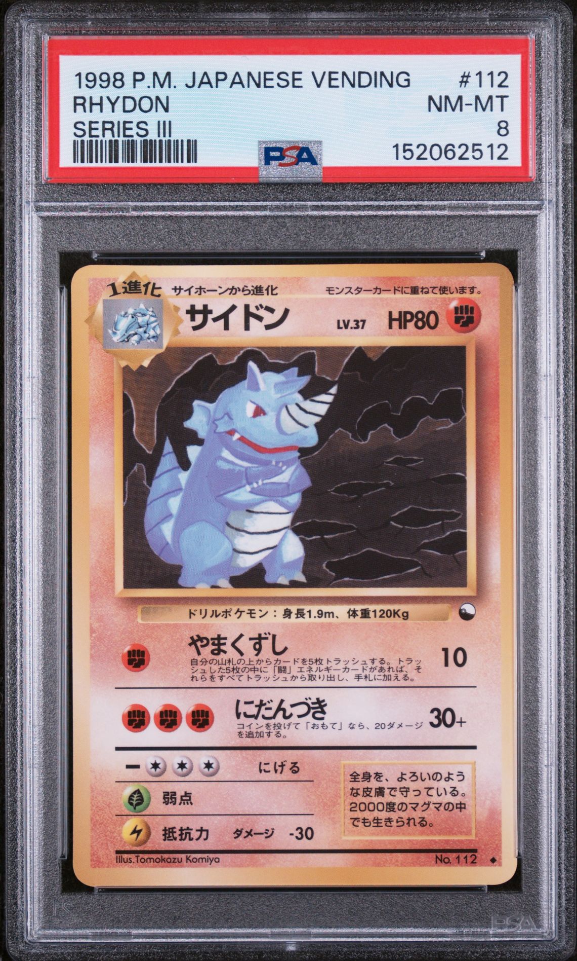 1998Brand/TitlePOKEMON JAPANESE VENDINGSubjectRHYDONCard Number112CategoryTCG CardsVariety/PedigreeSERIES IIINote: If you believe the label on your cert or the item information listed above appears to be incorrect, please file a Label Correction Request through the Customer Request Center.CompanyAbout UsPSA CareersPress & MediaAppsResourcesPSA SalesAdvertise With UsForumsArticlesAffiliatesCollectorsCard LadderLong Beach ExpoPSA JapanPrivacy & TermsPrivacyYour Privacy ChoicesPSA GuaranteeTerms & ConditionsSupportHelp & SupportRequest CenterFind My PackageFAQ© 2026 Collectors Holdings, Inc. All rights reserved.United States (English)requestAnimationFrame(function(){$RT=performance.now()});SearchTcg Cards1998 Pokemon Japanese VendingRhydon #112Cert #152062512$RB=[];$RV=function(a){$RT=performance.now();for(var b=0;b<a.length;b+=2){var c=a[b],e=a[b+1];null!==e.parentNode&&e.parentNode.removeChild(e);var f=c.parentNode;if(f){var g=c.previousSibling,h=0;do{if(c&&8===c.nodeType){var d=c.data;if("/$"===d||"/&"===d)if(0===h)break;else h--;else"$"!==d&&"$?"!==d&&"$~"!==d&&"$!"!==d&&"&"!==d||h++}d=c.nextSibling;f.removeChild(c);c=d}while(c);for(;e.firstChild;)f.insertBefore(e.firstChild,c);g.data="$";g._reactRetry&&requestAnimationFrame(g._reactRetry)}}a.length=0}; Pokemon POKEMON JAPANESE VENDINGSubjectRHYDONCard Number112CategoryTCG CardsVariety/PedigreeSERIES IIINote: If you believe the label on your cert or the item information listed above appears to be incorrect, please file a Label Correction Request through the Customer Request Center.CompanyAbout UsPSA CareersPress & MediaAppsResourcesPSA SalesAdvertise With UsForumsArticlesAffiliatesCollectorsCard LadderLong Beach ExpoPSA JapanPrivacy & TermsPrivacyYour Privacy ChoicesPSA GuaranteeTerms & ConditionsSupportHelp & SupportRequest CenterFind My PackageFAQ© 2026 Collectors Holdings, Inc. All rights reserved.United States (English)requestAnimationFrame(function(){$RT=performance.now()});SearchTcg Cards1998 Pokemon Japanese VendingRhydon #112Cert #152062512$RB=[];$RV=function(a){$RT=performance.now();for(var b=0;b<a.length;b+=2){var c=a[b],e=a[b+1];null!==e.parentNode&&e.parentNode.removeChild(e);var f=c.parentNode;if(f){var g=c.previousSibling,h=0;do{if(c&&8===c.nodeType){var d=c.data;if("/$"===d||"/&"===d)if(0===h)break;else h--;else"$"!==d&&"$?"!==d&&"$~"!==d&&"$!"!==d&&"&"!==d||h++}d=c.nextSibling;f.removeChild(c);c=d}while(c);for(;e.firstChild;)f.insertBefore(e.firstChild,c);g.data="$";g._reactRetry&&requestAnimationFrame(g._reactRetry)}}a.length=0}; #112CategoryTCG CardsVariety/PedigreeSERIES IIINote: If you believe the label on your cert or the item information listed above appears to be incorrect, please file a Label Correction Request through the Customer Request Center.CompanyAbout UsPSA CareersPress & MediaAppsResourcesPSA SalesAdvertise With UsForumsArticlesAffiliatesCollectorsCard LadderLong Beach ExpoPSA JapanPrivacy & TermsPrivacyYour Privacy ChoicesPSA GuaranteeTerms & ConditionsSupportHelp & SupportRequest CenterFind My PackageFAQ© 2026 Collectors Holdings, Inc. All rights reserved.United States (English)requestAnimationFrame(function(){$RT=performance.now()});SearchTcg Cards1998 Pokemon Japanese VendingRhydon #112Cert #152062512$RB=[];$RV=function(a){$RT=performance.now();for(var b=0;b<a.length;b+=2){var c=a[b],e=a[b+1];null!==e.parentNode&&e.parentNode.removeChild(e);var f=c.parentNode;if(f){var g=c.previousSibling,h=0;do{if(c&&8===c.nodeType){var d=c.data;if("/$"===d||"/&"===d)if(0===h)break;else h--;else"$"!==d&&"$?"!==d&&"$~"!==d&&"$!"!==d&&"&"!==d||h++}d=c.nextSibling;f.removeChild(c);c=d}while(c);for(;e.firstChild;)f.insertBefore(e.firstChild,c);g.data="$";g._reactRetry&&requestAnimationFrame(g._reactRetry)}}a.length=0}; Rhydon front